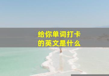 给你单词打卡的英文是什么