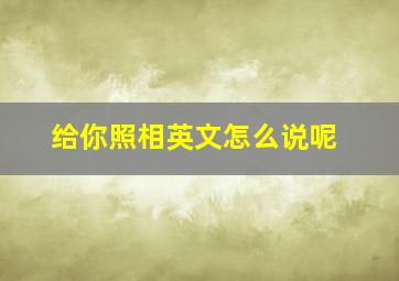 给你照相英文怎么说呢