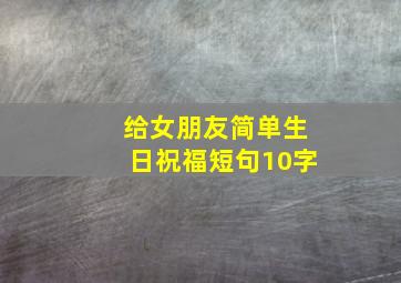 给女朋友简单生日祝福短句10字