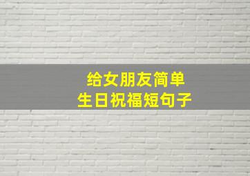 给女朋友简单生日祝福短句子