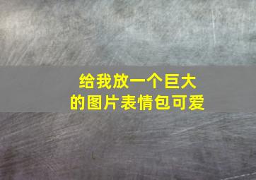 给我放一个巨大的图片表情包可爱