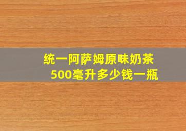 统一阿萨姆原味奶茶500毫升多少钱一瓶