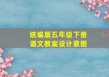 统编版五年级下册语文教案设计意图