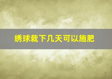 绣球栽下几天可以施肥