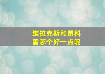 维拉克斯和昂科雷哪个好一点呢