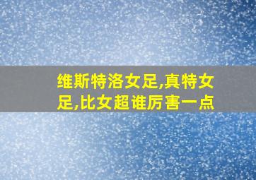 维斯特洛女足,真特女足,比女超谁厉害一点