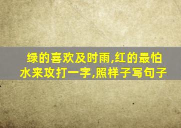 绿的喜欢及时雨,红的最怕水来攻打一字,照样子写句子