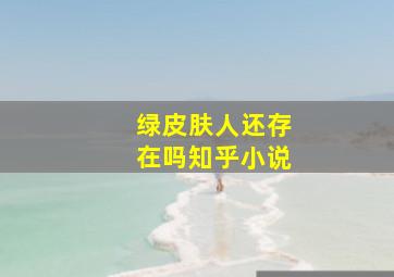 绿皮肤人还存在吗知乎小说