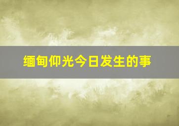 缅甸仰光今日发生的事