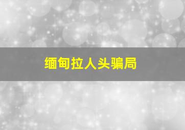 缅甸拉人头骗局