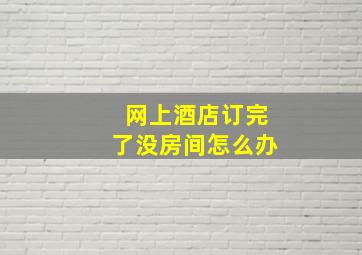 网上酒店订完了没房间怎么办