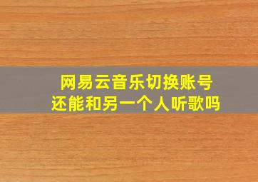 网易云音乐切换账号还能和另一个人听歌吗