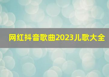 网红抖音歌曲2023儿歌大全