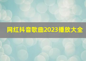 网红抖音歌曲2023播放大全