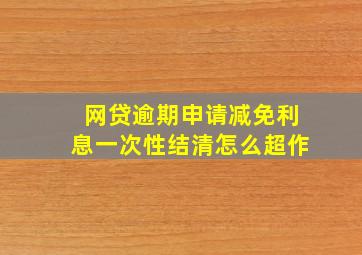 网贷逾期申请减免利息一次性结清怎么超作