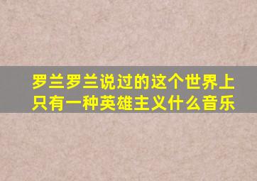 罗兰罗兰说过的这个世界上只有一种英雄主义什么音乐