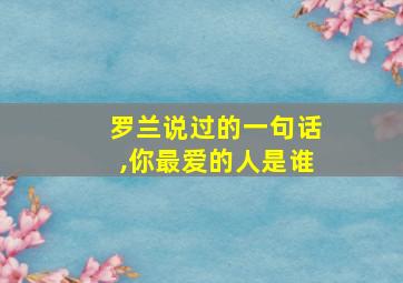 罗兰说过的一句话,你最爱的人是谁