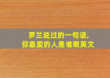 罗兰说过的一句话,你最爱的人是谁呢英文