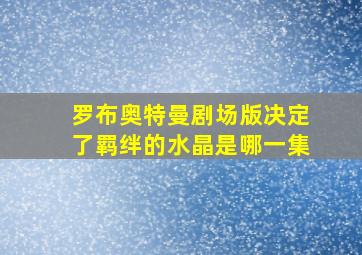 罗布奥特曼剧场版决定了羁绊的水晶是哪一集