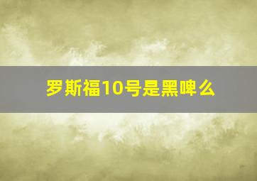 罗斯福10号是黑啤么