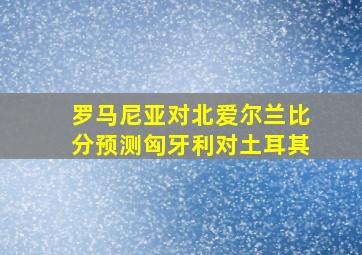 罗马尼亚对北爱尔兰比分预测匈牙利对土耳其