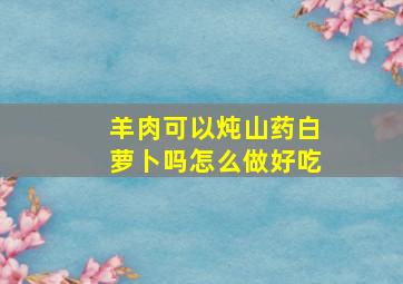 羊肉可以炖山药白萝卜吗怎么做好吃