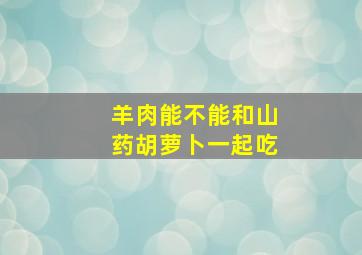 羊肉能不能和山药胡萝卜一起吃