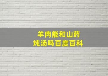 羊肉能和山药炖汤吗百度百科