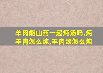 羊肉能山药一起炖汤吗,炖羊肉怎么炖,羊肉汤怎么炖