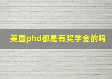 美国phd都是有奖学金的吗