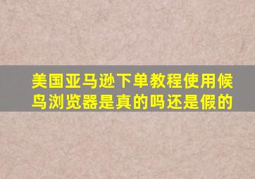 美国亚马逊下单教程使用候鸟浏览器是真的吗还是假的