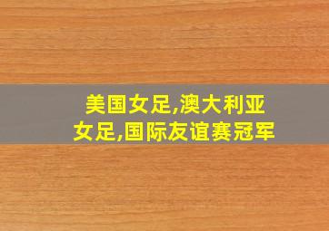 美国女足,澳大利亚女足,国际友谊赛冠军