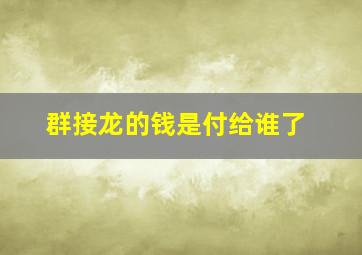 群接龙的钱是付给谁了