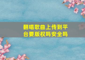 翻唱歌曲上传到平台要版权吗安全吗