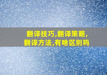 翻译技巧,翻译策略,翻译方法,有啥区别吗