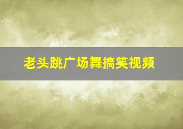 老头跳广场舞搞笑视频