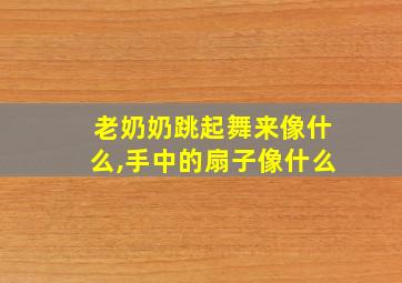 老奶奶跳起舞来像什么,手中的扇子像什么