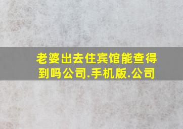 老婆出去住宾馆能查得到吗公司.手机版.公司