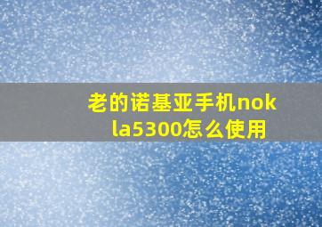 老的诺基亚手机nokla5300怎么使用