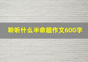 聆听什么半命题作文600字