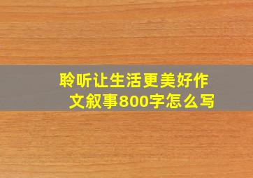 聆听让生活更美好作文叙事800字怎么写