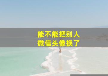 能不能把别人微信头像换了