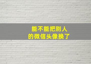 能不能把别人的微信头像换了