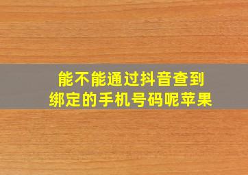 能不能通过抖音查到绑定的手机号码呢苹果