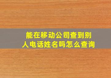 能在移动公司查到别人电话姓名吗怎么查询