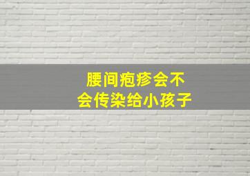 腰间疱疹会不会传染给小孩子