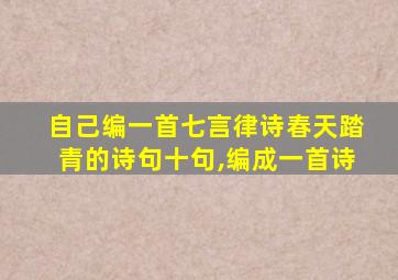 自己编一首七言律诗春天踏青的诗句十句,编成一首诗