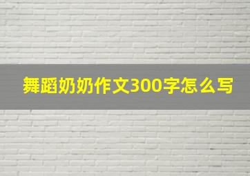 舞蹈奶奶作文300字怎么写