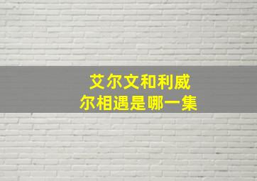 艾尔文和利威尔相遇是哪一集