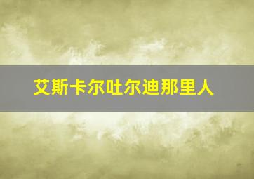 艾斯卡尔吐尔迪那里人